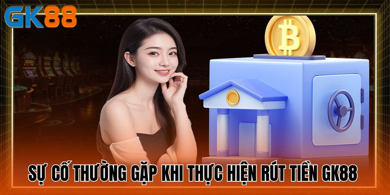 su-co-thuong-gap-khi-thuc-hien-rut-tien-gk88